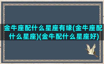 金牛座配什么星座有缘(金牛座配什么星座)(金牛配什么星座好)