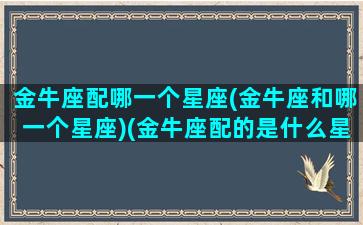 金牛座配哪一个星座(金牛座和哪一个星座)(金牛座配的是什么星座)