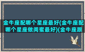 金牛座配哪个星座最好(金牛座配哪个星座做闺蜜最好)(金牛座跟什么星座做闺蜜做般配)