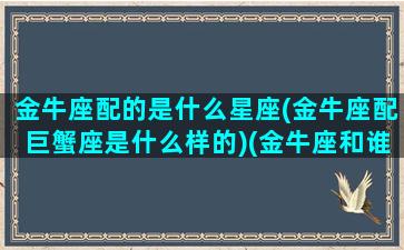 金牛座配的是什么星座(金牛座配巨蟹座是什么样的)(金牛座和谁搭配最好)