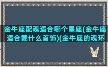 金牛座配魂适合哪个星座(金牛座适合戴什么首饰)(金牛座的魂环)