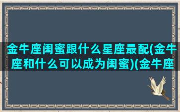 金牛座闺蜜跟什么星座最配(金牛座和什么可以成为闺蜜)(金牛座和什么座闺蜜最合适)