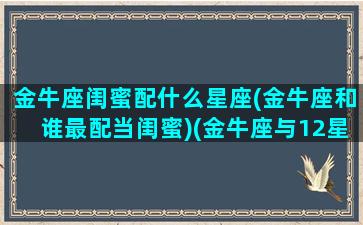 金牛座闺蜜配什么星座(金牛座和谁最配当闺蜜)(金牛座与12星座中最好的闺蜜之一)