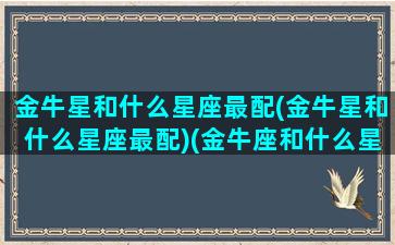 金牛星和什么星座最配(金牛星和什么星座最配)(金牛座和什么星座匹配度)