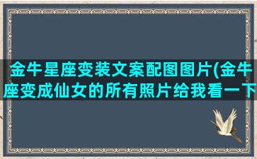 金牛星座变装文案配图图片(金牛座变成仙女的所有照片给我看一下)