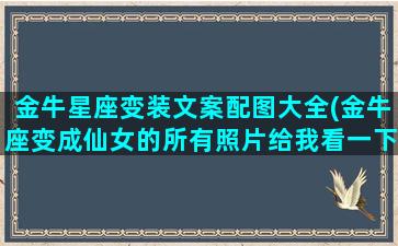 金牛星座变装文案配图大全(金牛座变成仙女的所有照片给我看一下)