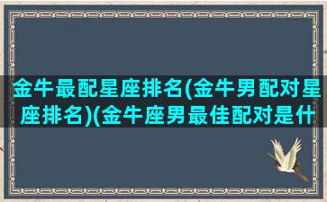 金牛最配星座排名(金牛男配对星座排名)(金牛座男最佳配对是什么星座)