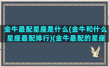 金牛最配星座是什么(金牛和什么星座最配排行)(金牛最配的星座排行)