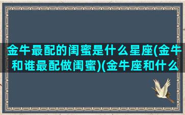 金牛最配的闺蜜是什么星座(金牛和谁最配做闺蜜)(金牛座和什么座闺蜜最合适)