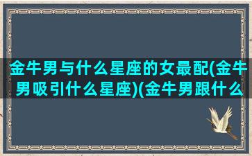 金牛男与什么星座的女最配(金牛男吸引什么星座)(金牛男跟什么星座的女生最配)