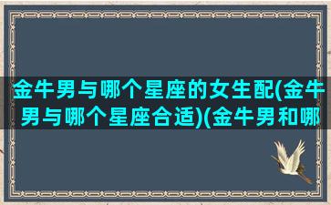 金牛男与哪个星座的女生配(金牛男与哪个星座合适)(金牛男和哪个星座女最配对)