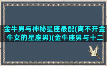 金牛男与神秘星座最配(离不开金牛女的星座男)(金牛座男与十二星座匹配度)