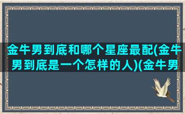 金牛男到底和哪个星座最配(金牛男到底是一个怎样的人)(金牛男和哪个星座配对)