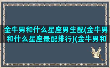 金牛男和什么星座男生配(金牛男和什么星座最配排行)(金牛男和什么星座搭配)