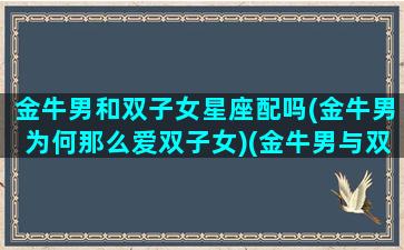 金牛男和双子女星座配吗(金牛男为何那么爱双子女)(金牛男与双子女配对吗)