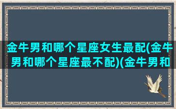 金牛男和哪个星座女生最配(金牛男和哪个星座最不配)(金牛男和哪个星座配对)