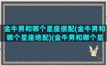 金牛男和哪个星座很配(金牛男和哪个星座绝配)(金牛男和哪个星座最般配)