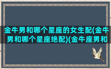 金牛男和哪个星座的女生配(金牛男和哪个星座绝配)(金牛座男和哪个星座合适)