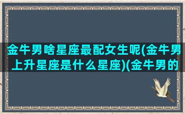 金牛男啥星座最配女生呢(金牛男上升星座是什么星座)(金牛男的上升星座)