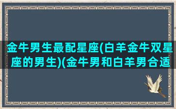 金牛男生最配星座(白羊金牛双星座的男生)(金牛男和白羊男合适吗)