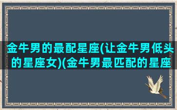 金牛男的最配星座(让金牛男低头的星座女)(金牛男最匹配的星座是什么)