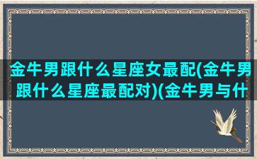 金牛男跟什么星座女最配(金牛男跟什么星座最配对)(金牛男与什么星座最配对)