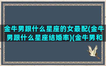 金牛男跟什么星座的女最配(金牛男跟什么星座结婚率)(金牛男和那个星座女最配)