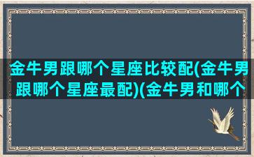 金牛男跟哪个星座比较配(金牛男跟哪个星座最配)(金牛男和哪个星座配对)