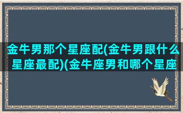 金牛男那个星座配(金牛男跟什么星座最配)(金牛座男和哪个星座最般配)