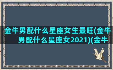 金牛男配什么星座女生最旺(金牛男配什么星座女2021)(金牛男配什么星座女最好)