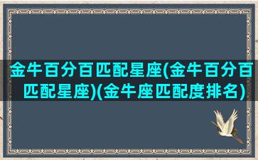 金牛百分百匹配星座(金牛百分百匹配星座)(金牛座匹配度排名)