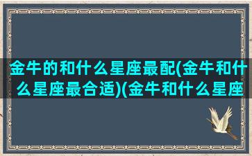 金牛的和什么星座最配(金牛和什么星座最合适)(金牛和什么星座是绝配)