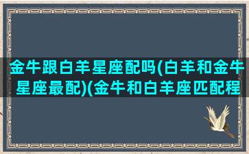 金牛跟白羊星座配吗(白羊和金牛星座最配)(金牛和白羊座匹配程度是多少)