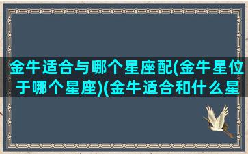 金牛适合与哪个星座配(金牛星位于哪个星座)(金牛适合和什么星座做朋友)