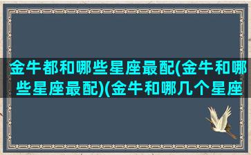 金牛都和哪些星座最配(金牛和哪些星座最配)(金牛和哪几个星座最配)