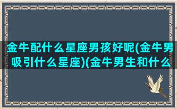 金牛配什么星座男孩好呢(金牛男吸引什么星座)(金牛男生和什么星座最配对)