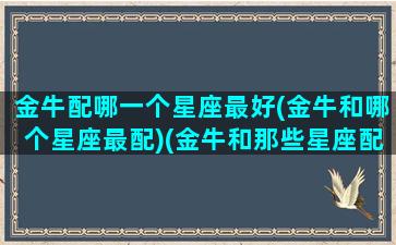 金牛配哪一个星座最好(金牛和哪个星座最配)(金牛和那些星座配)