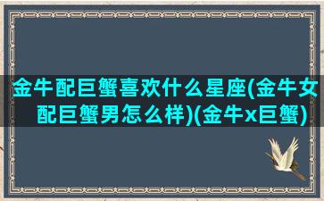 金牛配巨蟹喜欢什么星座(金牛女配巨蟹男怎么样)(金牛x巨蟹)