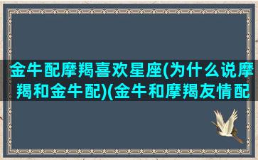 金牛配摩羯喜欢星座(为什么说摩羯和金牛配)(金牛和摩羯友情配对指数)