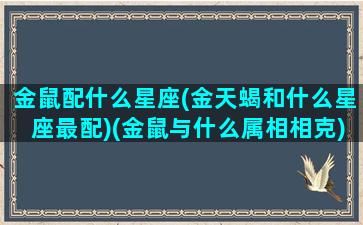 金鼠配什么星座(金天蝎和什么星座最配)(金鼠与什么属相相克)