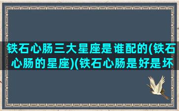 铁石心肠三大星座是谁配的(铁石心肠的星座)(铁石心肠是好是坏)