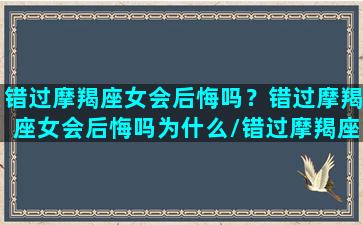 错过摩羯座女会后悔吗？错过摩羯座女会后悔吗为什么/错过摩羯座女会后悔吗？错过摩羯座女会后悔吗为什么-我的网站