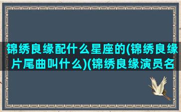 锦绣良缘配什么星座的(锦绣良缘片尾曲叫什么)(锦绣良缘演员名单)