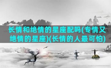 长情和绝情的星座配吗(专情又绝情的星座)(长情的人最可怕)