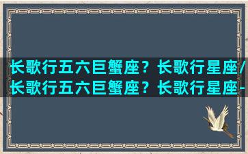 长歌行五六巨蟹座？长歌行星座/长歌行五六巨蟹座？长歌行星座-我的网站