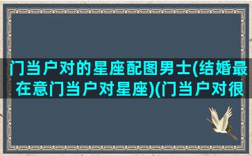 门当户对的星座配图男士(结婚最在意门当户对星座)(门当户对很重要)