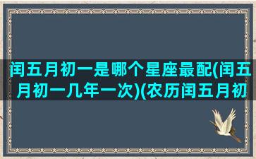 闰五月初一是哪个星座最配(闰五月初一几年一次)(农历闰五月初七是什么星座)