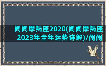 闹闹摩羯座2020(闹闹摩羯座2023年全年运势详解)/闹闹摩羯座2020(闹闹摩羯座2023年全年运势详解)-我的网站