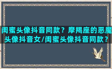 闺蜜头像抖音同款？摩羯座的恶魔头像抖音女/闺蜜头像抖音同款？摩羯座的恶魔头像抖音女-我的网站