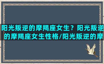 阳光叛逆的摩羯座女生？阳光叛逆的摩羯座女生性格/阳光叛逆的摩羯座女生？阳光叛逆的摩羯座女生性格-我的网站